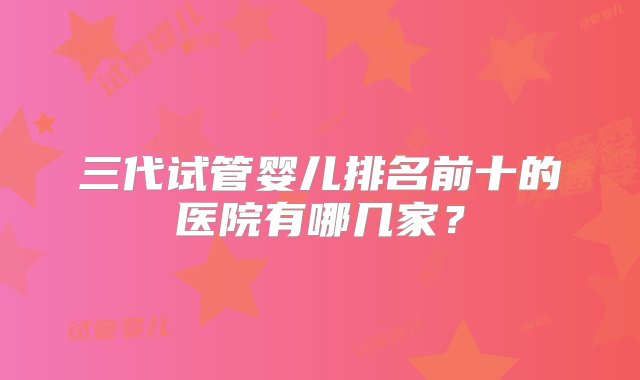 三代试管婴儿排名前十的医院有哪几家？