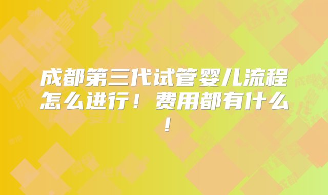 成都第三代试管婴儿流程怎么进行！费用都有什么！