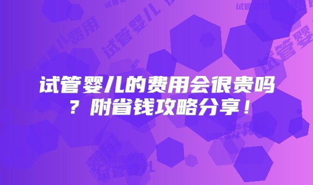 试管婴儿的费用会很贵吗？附省钱攻略分享！