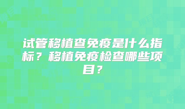 试管移植查免疫是什么指标？移植免疫检查哪些项目？