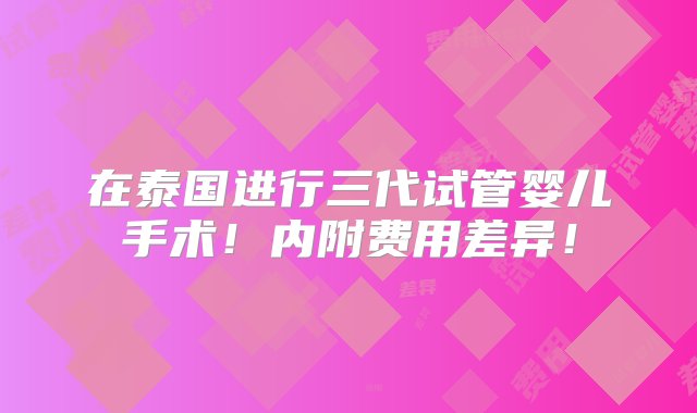 在泰国进行三代试管婴儿手术！内附费用差异！