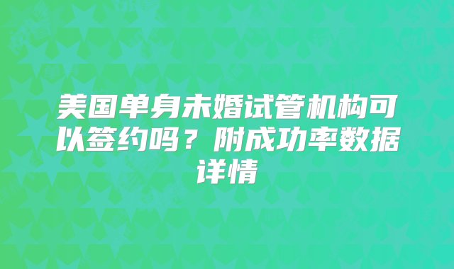 美国单身未婚试管机构可以签约吗？附成功率数据详情