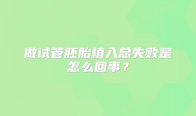 做试管胚胎植入总失败是怎么回事？