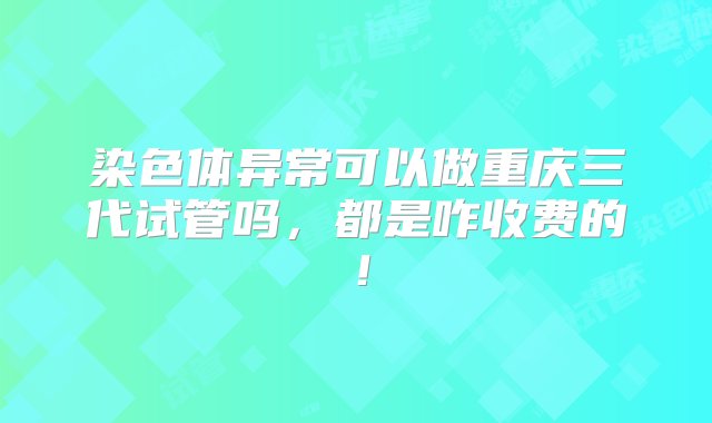 染色体异常可以做重庆三代试管吗，都是咋收费的！