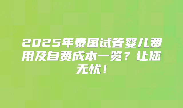 2025年泰国试管婴儿费用及自费成本一览？让您无忧！