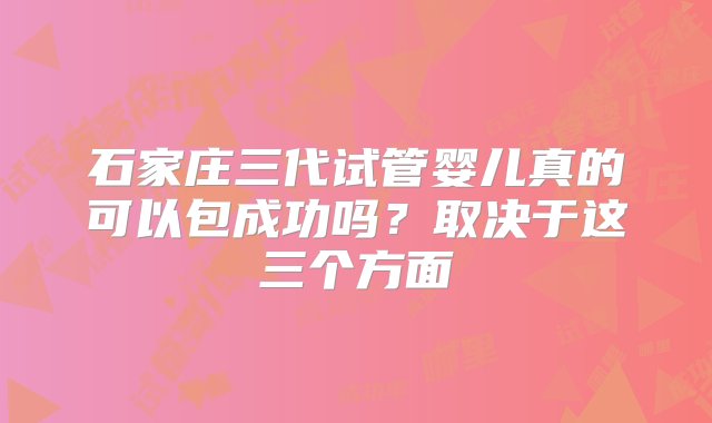 石家庄三代试管婴儿真的可以包成功吗？取决于这三个方面