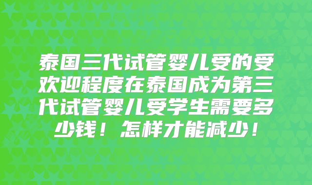 泰国三代试管婴儿受的受欢迎程度在泰国成为第三代试管婴儿受学生需要多少钱！怎样才能减少！