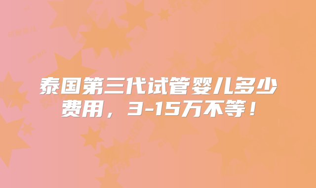 泰国第三代试管婴儿多少费用，3-15万不等！