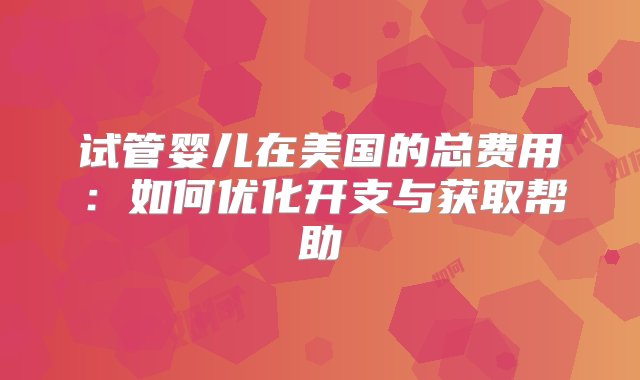 试管婴儿在美国的总费用：如何优化开支与获取帮助