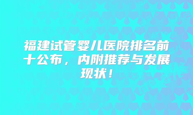 福建试管婴儿医院排名前十公布，内附推荐与发展现状！