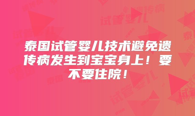 泰国试管婴儿技术避免遗传病发生到宝宝身上！要不要住院！