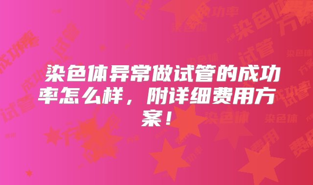 ​染色体异常做试管的成功率怎么样，附详细费用方案！