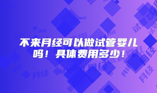 不来月经可以做试管婴儿吗！具体费用多少！