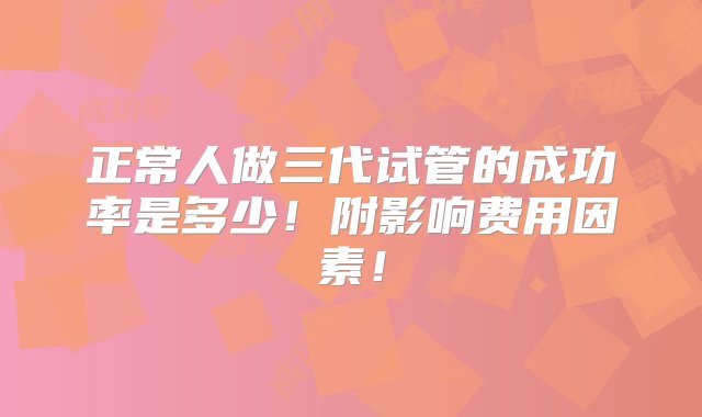 正常人做三代试管的成功率是多少！附影响费用因素！