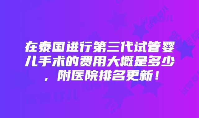 在泰国进行第三代试管婴儿手术的费用大概是多少，附医院排名更新！