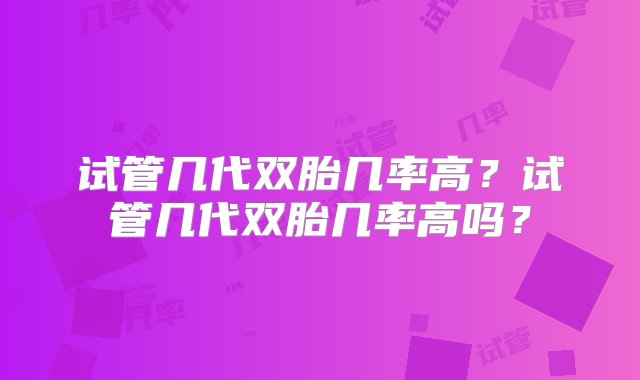 试管几代双胎几率高？试管几代双胎几率高吗？