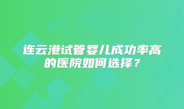 连云港试管婴儿成功率高的医院如何选择？