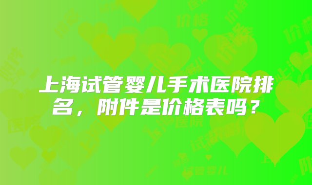 上海试管婴儿手术医院排名，附件是价格表吗？