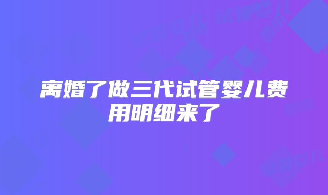 离婚了做三代试管婴儿费用明细来了