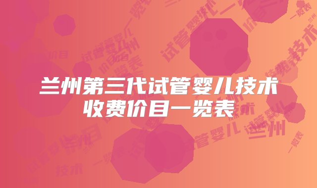 兰州第三代试管婴儿技术收费价目一览表