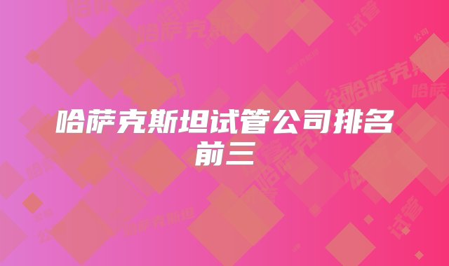 哈萨克斯坦试管公司排名前三