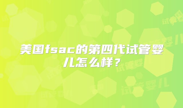 美国fsac的第四代试管婴儿怎么样？