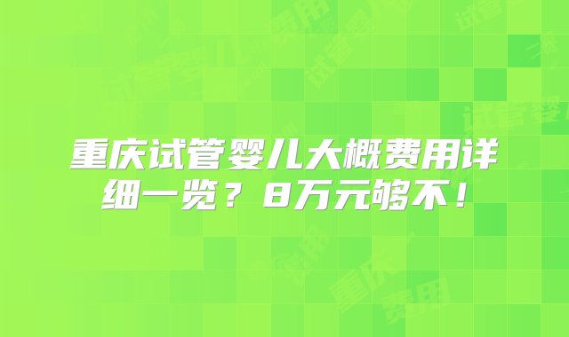 重庆试管婴儿大概费用详细一览？8万元够不！