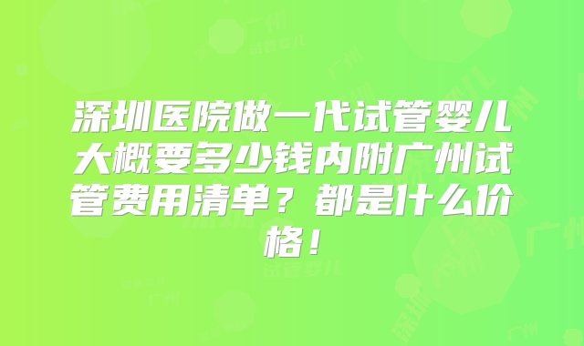 深圳医院做一代试管婴儿大概要多少钱内附广州试管费用清单？都是什么价格！