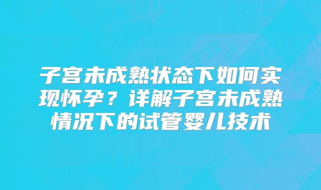 子宫未成熟状态下如何实现怀孕？详解子宫未成熟情况下的试管婴儿技术