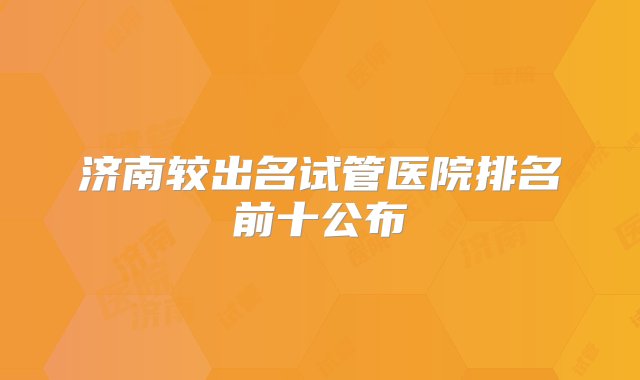 济南较出名试管医院排名前十公布