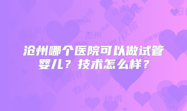 沧州哪个医院可以做试管婴儿？技术怎么样？