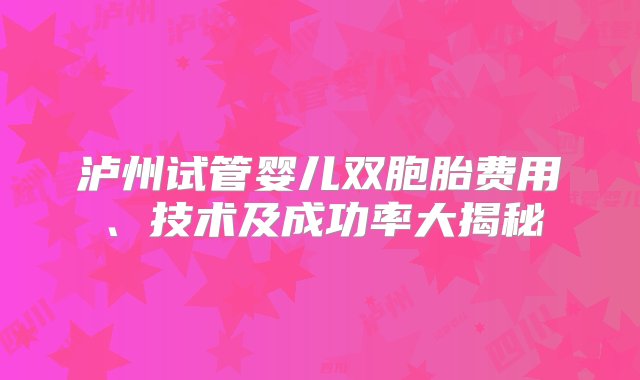 泸州试管婴儿双胞胎费用、技术及成功率大揭秘