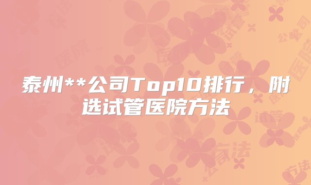 泰州**公司Top10排行，附选试管医院方法