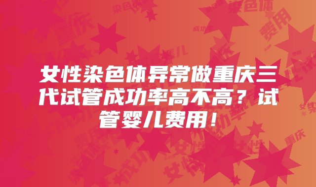 女性染色体异常做重庆三代试管成功率高不高？试管婴儿费用！