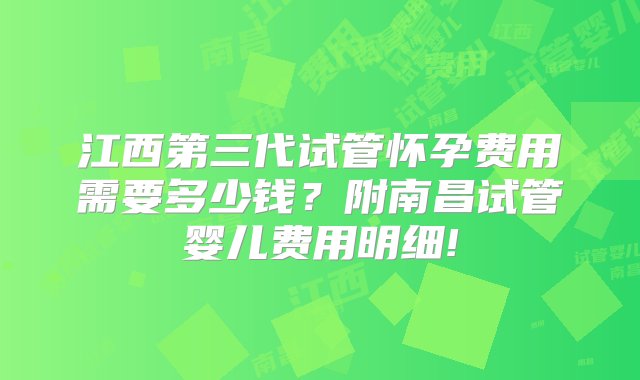 江西第三代试管怀孕费用需要多少钱？附南昌试管婴儿费用明细!