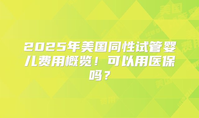 2025年美国同性试管婴儿费用概览！可以用医保吗？