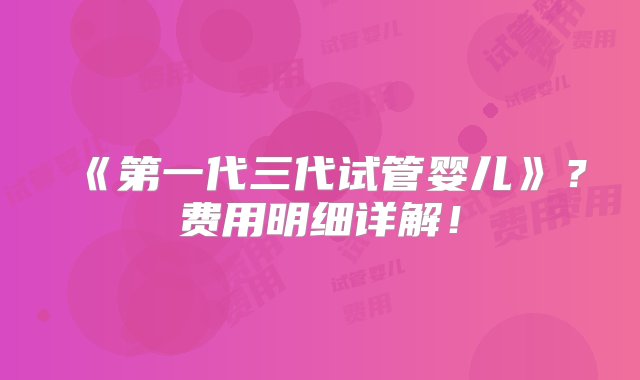 《第一代三代试管婴儿》？费用明细详解！