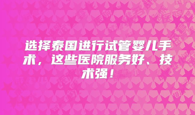 选择泰国进行试管婴儿手术，这些医院服务好、技术强！