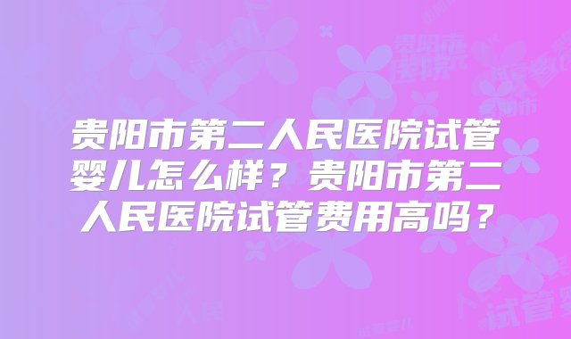 贵阳市第二人民医院试管婴儿怎么样？贵阳市第二人民医院试管费用高吗？