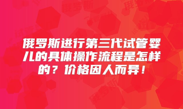 俄罗斯进行第三代试管婴儿的具体操作流程是怎样的？价格因人而异！