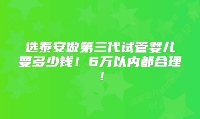 选泰安做第三代试管婴儿要多少钱！6万以内都合理！