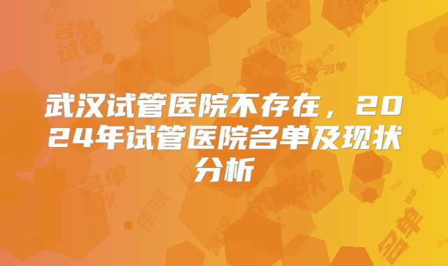 武汉试管医院不存在，2024年试管医院名单及现状分析