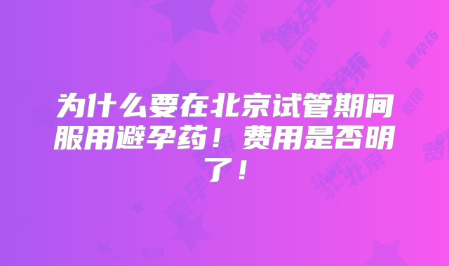 为什么要在北京试管期间服用避孕药！费用是否明了！