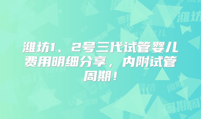 潍坊1、2号三代试管婴儿费用明细分享，内附试管周期！