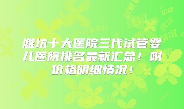 潍坊十大医院三代试管婴儿医院排名最新汇总！附价格明细情况！