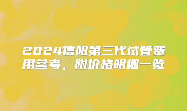 2024信阳第三代试管费用参考，附价格明细一览