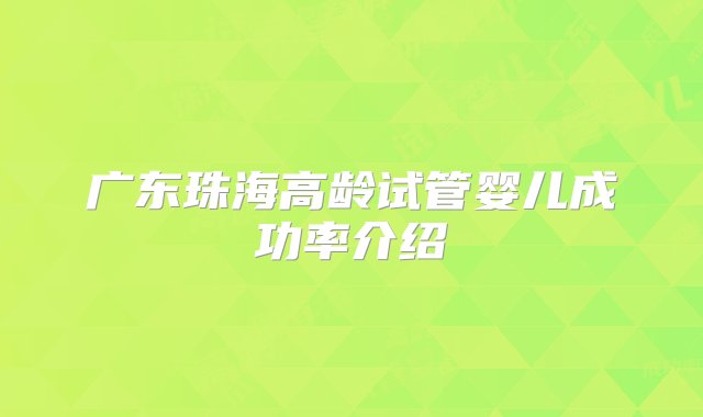 广东珠海高龄试管婴儿成功率介绍