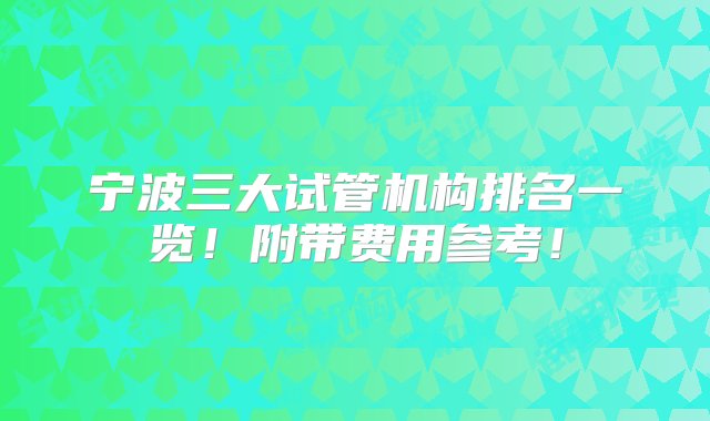 宁波三大试管机构排名一览！附带费用参考！