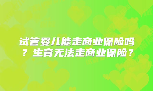 试管婴儿能走商业保险吗？生育无法走商业保险？