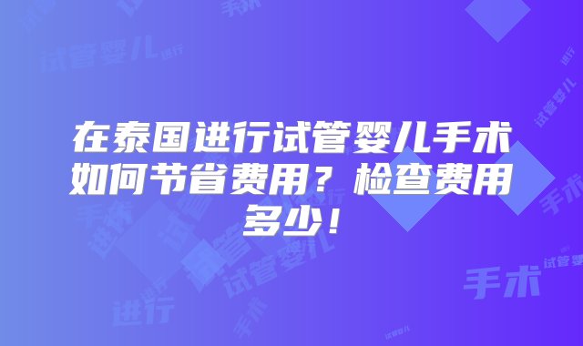 在泰国进行试管婴儿手术如何节省费用？检查费用多少！